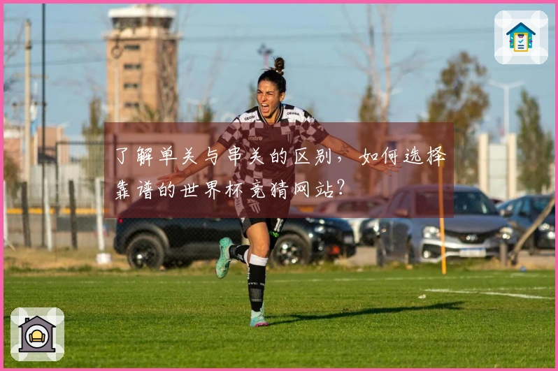 了解单关与串关的区别，如何选择靠谱的世界杯竞猜网站？