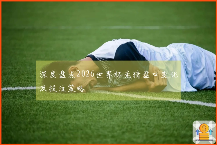 深度盘点2026世界杯竞猜盘口变化及投注策略