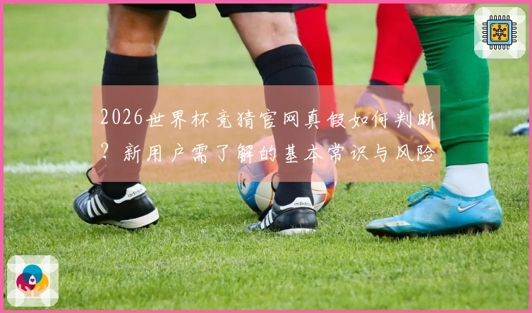 2026世界杯竞猜官网真假如何判断？新用户需了解的基本常识与风险提醒