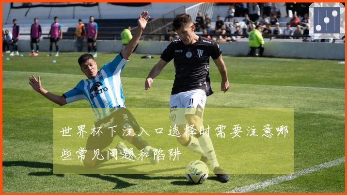世界杯下注入口选择时需要注意哪些常见问题和陷阱