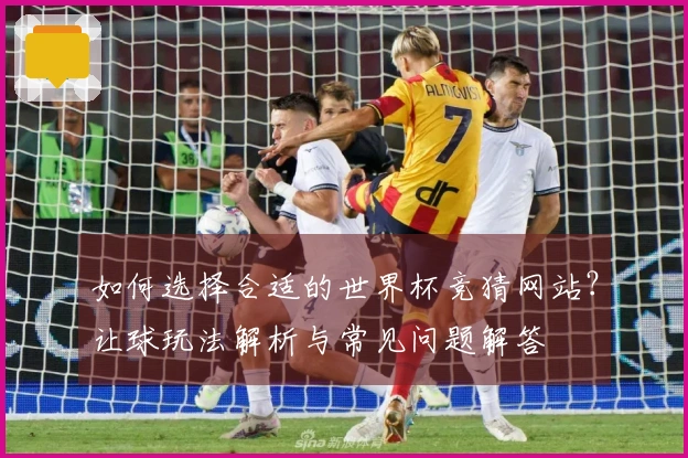 如何选择合适的世界杯竞猜网站？让球玩法解析与常见问题解答