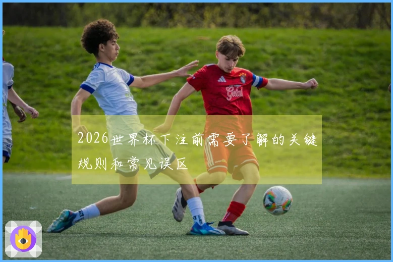 2026世界杯下注前需要了解的关键规则和常见误区