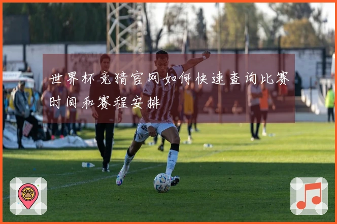 世界杯竞猜官网如何快速查询比赛时间和赛程安排