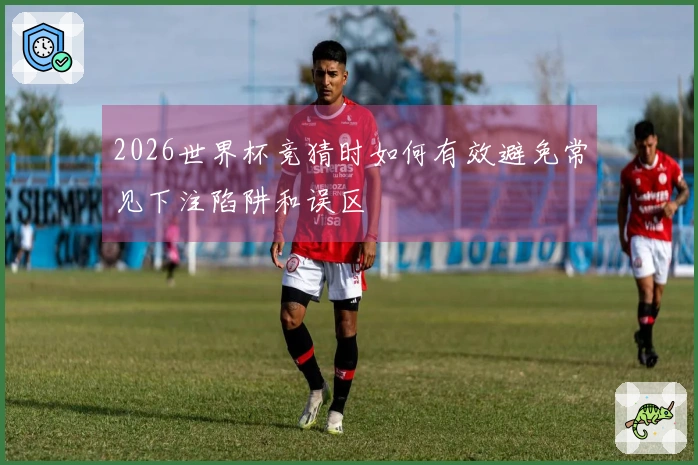 2026世界杯竞猜时如何有效避免常见下注陷阱和误区